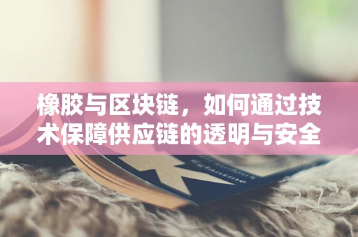 橡胶与区块链，如何通过技术保障供应链的透明与安全？