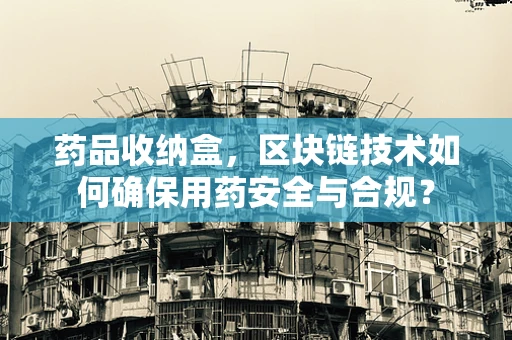 药品收纳盒，区块链技术如何确保用药安全与合规？