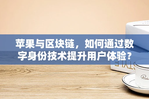 苹果与区块链，如何通过数字身份技术提升用户体验？