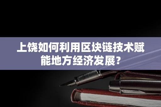 上饶如何利用区块链技术赋能地方经济发展？