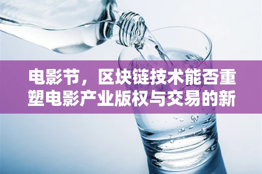 电影节，区块链技术能否重塑电影产业版权与交易的新纪元？