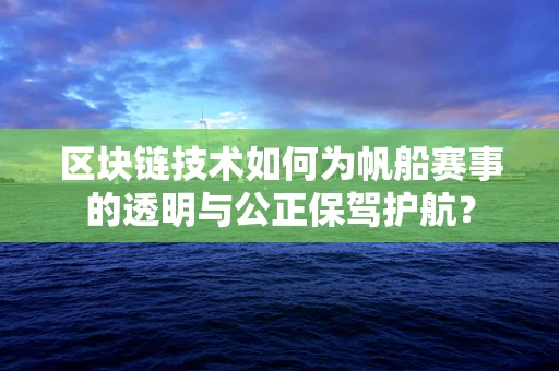 区块链技术如何为帆船赛事的透明与公正保驾护航？