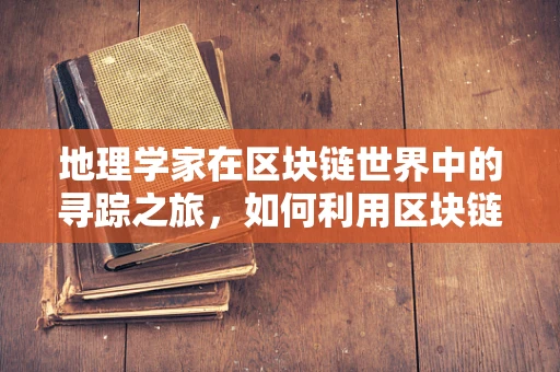 地理学家在区块链世界中的寻踪之旅，如何利用区块链技术保护历史遗迹？
