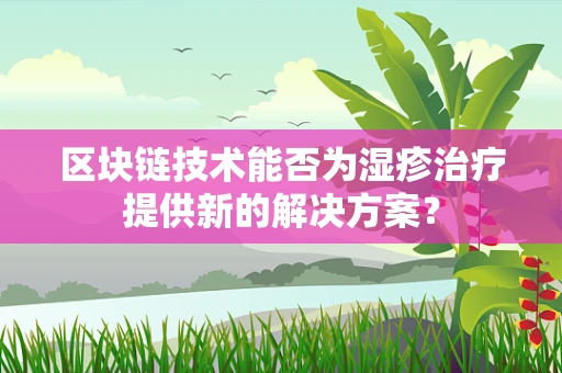 区块链技术能否为湿疹治疗提供新的解决方案？