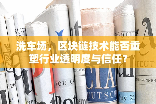 洗车场，区块链技术能否重塑行业透明度与信任？