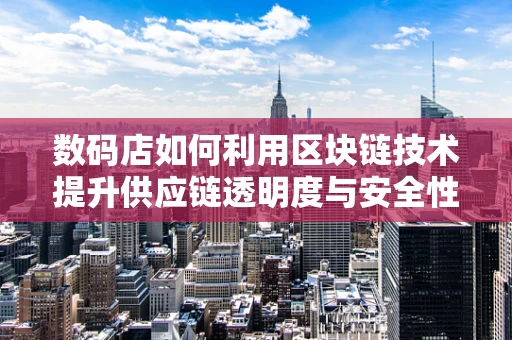 数码店如何利用区块链技术提升供应链透明度与安全性？