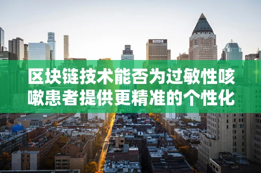 区块链技术能否为过敏性咳嗽患者提供更精准的个性化治疗路径？