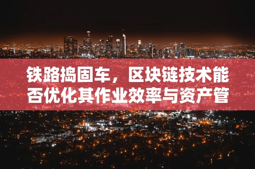 铁路捣固车，区块链技术能否优化其作业效率与资产管理？