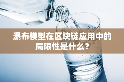 瀑布模型在区块链应用中的局限性是什么？