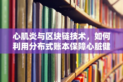 心肌炎与区块链技术，如何利用分布式账本保障心脏健康数据的安全？