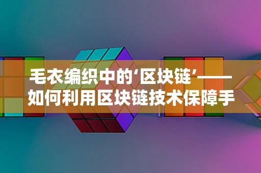 毛衣编织中的‘区块链’——如何利用区块链技术保障手工艺品真伪与价值？
