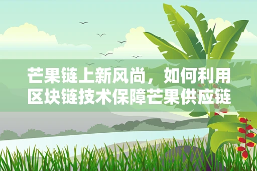 芒果链上新风尚，如何利用区块链技术保障芒果供应链的透明与安全？
