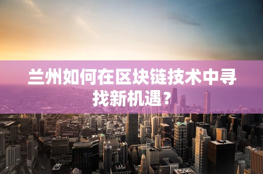 兰州如何在区块链技术中寻找新机遇？
