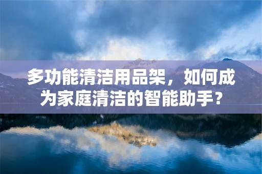 多功能清洁用品架，如何成为家庭清洁的智能助手？