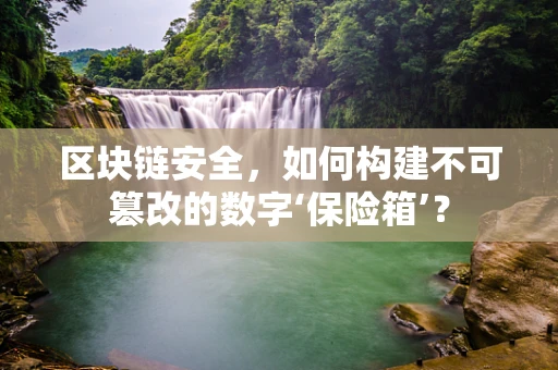 区块链安全，如何构建不可篡改的数字‘保险箱’？