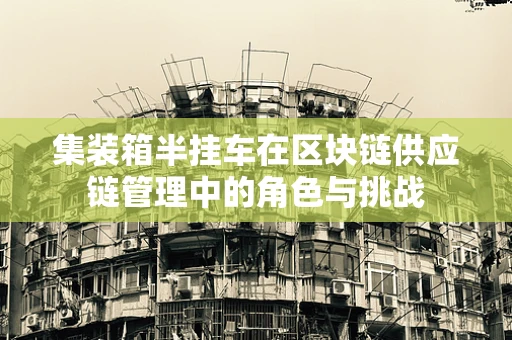 集装箱半挂车在区块链供应链管理中的角色与挑战