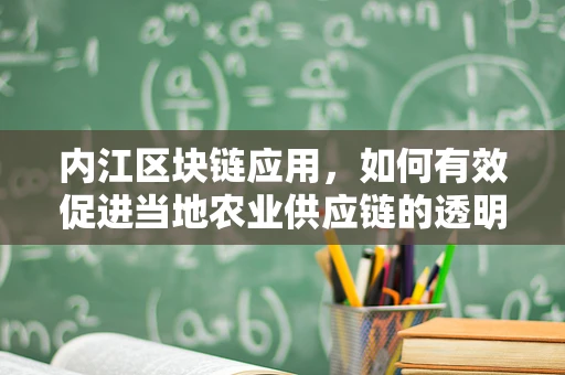 内江区块链应用，如何有效促进当地农业供应链的透明化与效率提升？