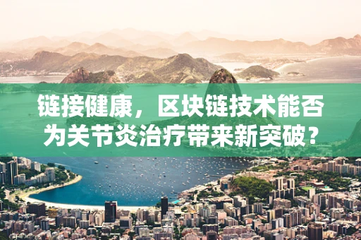 链接健康，区块链技术能否为关节炎治疗带来新突破？