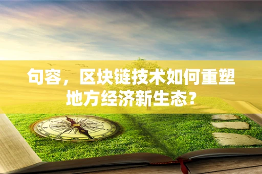 句容，区块链技术如何重塑地方经济新生态？