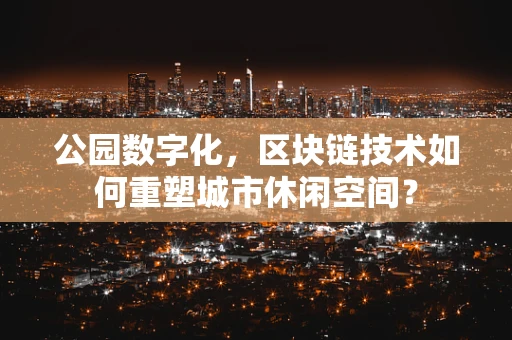 公园数字化，区块链技术如何重塑城市休闲空间？