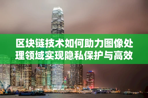 区块链技术如何助力图像处理领域实现隐私保护与高效传输？