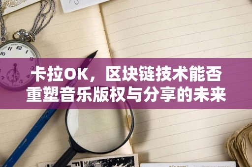 卡拉OK，区块链技术能否重塑音乐版权与分享的未来？