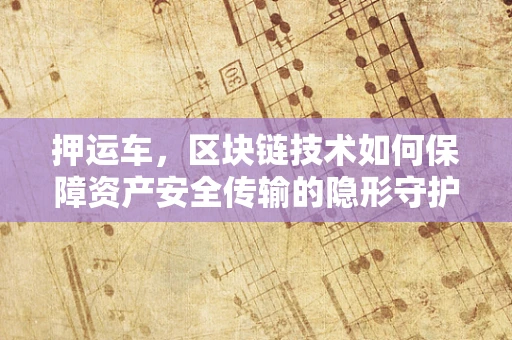 押运车，区块链技术如何保障资产安全传输的隐形守护者？