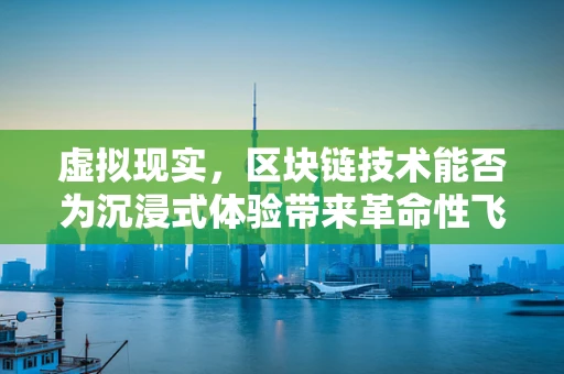 虚拟现实，区块链技术能否为沉浸式体验带来革命性飞跃？