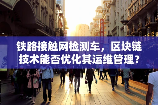 铁路接触网检测车，区块链技术能否优化其运维管理？