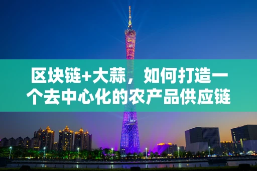 区块链+大蒜，如何打造一个去中心化的农产品供应链？
