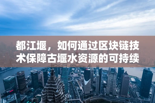 都江堰，如何通过区块链技术保障古堰水资源的可持续利用？