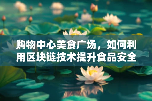 购物中心美食广场，如何利用区块链技术提升食品安全与顾客信任？
