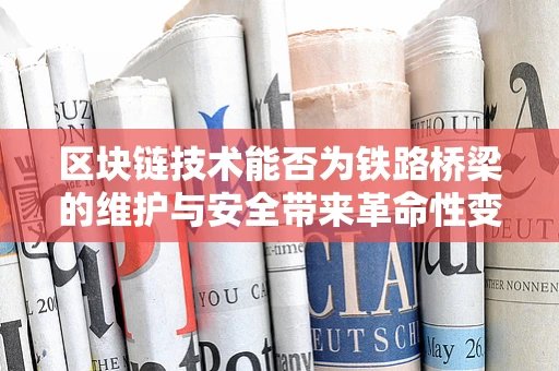 区块链技术能否为铁路桥梁的维护与安全带来革命性变革？