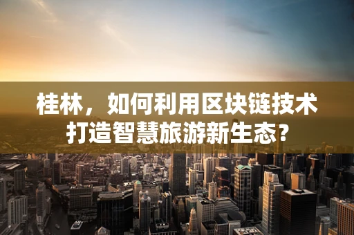 桂林，如何利用区块链技术打造智慧旅游新生态？