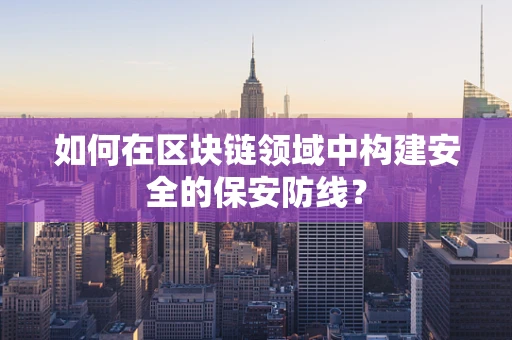 如何在区块链领域中构建安全的保安防线？
