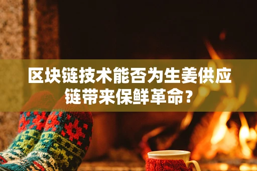 区块链技术能否为生姜供应链带来保鲜革命？