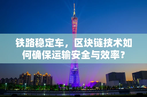铁路稳定车，区块链技术如何确保运输安全与效率？