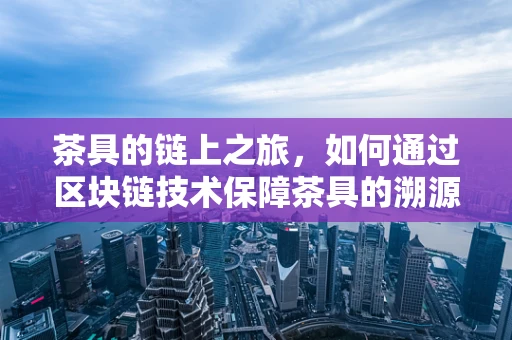 茶具的链上之旅，如何通过区块链技术保障茶具的溯源与认证？