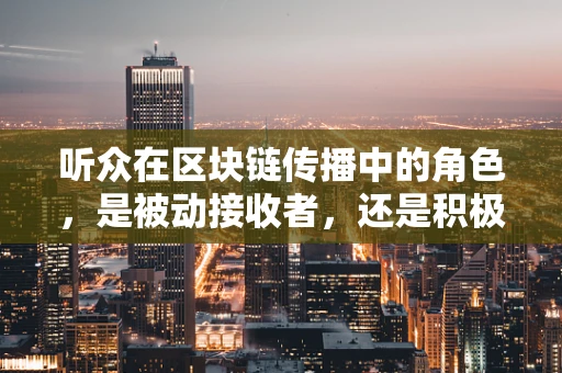 听众在区块链传播中的角色，是被动接收者，还是积极参与者？
