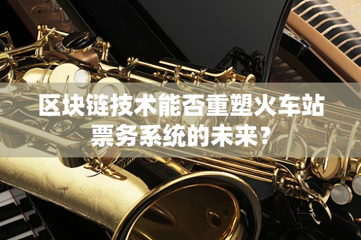 区块链技术能否重塑火车站票务系统的未来？