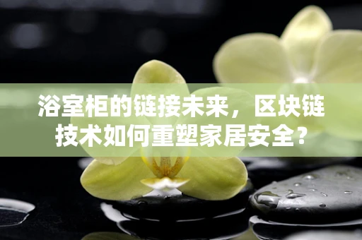 浴室柜的链接未来，区块链技术如何重塑家居安全？