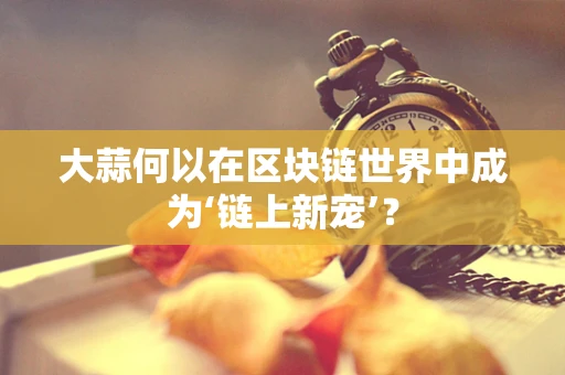 大蒜何以在区块链世界中成为‘链上新宠’？