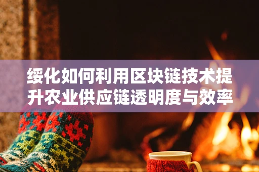 绥化如何利用区块链技术提升农业供应链透明度与效率？