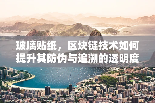 玻璃贴纸，区块链技术如何提升其防伪与追溯的透明度？