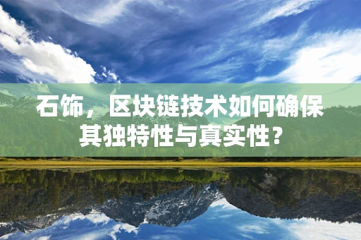 石饰，区块链技术如何确保其独特性与真实性？