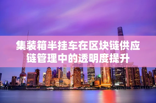 集装箱半挂车在区块链供应链管理中的透明度提升