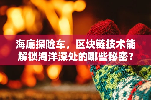海底探险车，区块链技术能解锁海洋深处的哪些秘密？