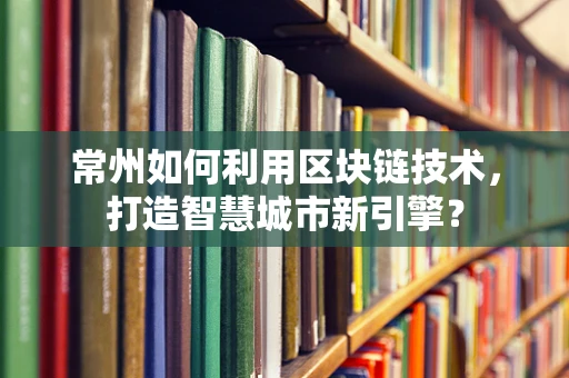 常州如何利用区块链技术，打造智慧城市新引擎？
