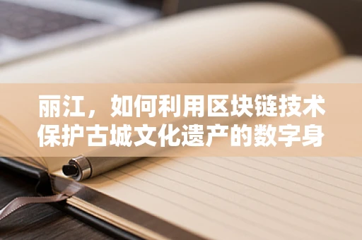 丽江，如何利用区块链技术保护古城文化遗产的数字身份？