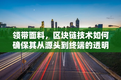 领带面料，区块链技术如何确保其从源头到终端的透明与安全？